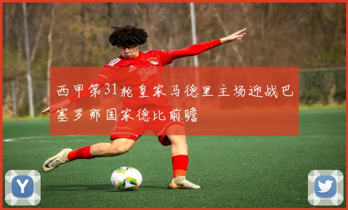 西甲第31轮皇家马德里主场迎战巴塞罗那国家德比前瞻
