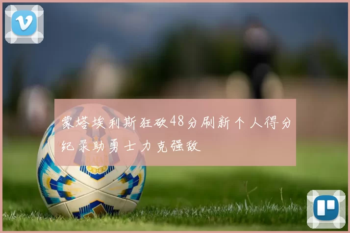 蒙塔埃利斯狂砍48分刷新个人得分纪录助勇士力克强敌